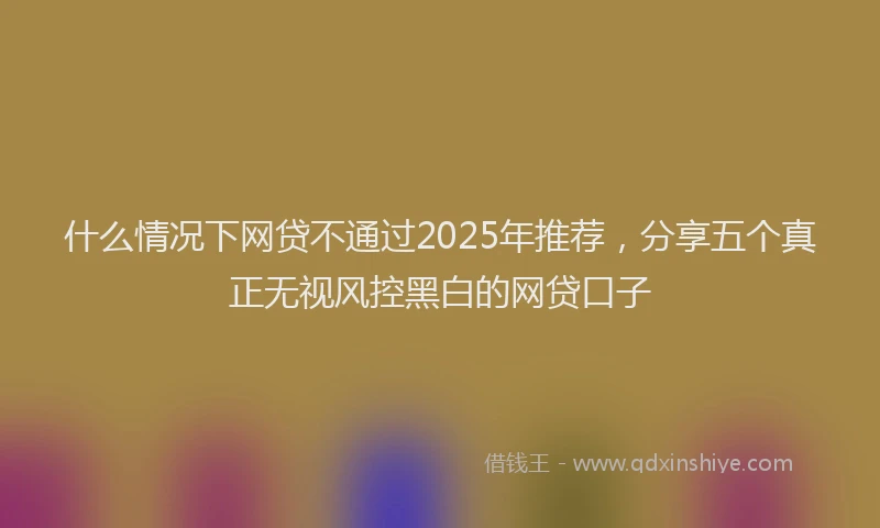 什么情况下网贷不通过2025年推荐，分享五个真正无视风控黑白的网贷口子