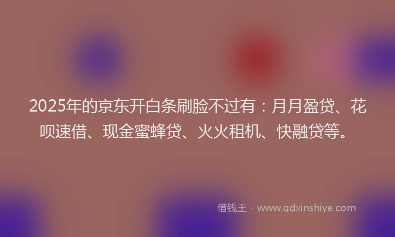 2025年的京东开白条刷脸不过有：月月盈贷、花呗速借、现金蜜蜂贷、火火租机、快融贷等。
