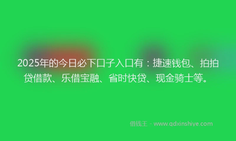 2025年的今日必下口子入口有：捷速钱包、拍拍贷借款、乐借宝融、省时快贷、现金骑士等。