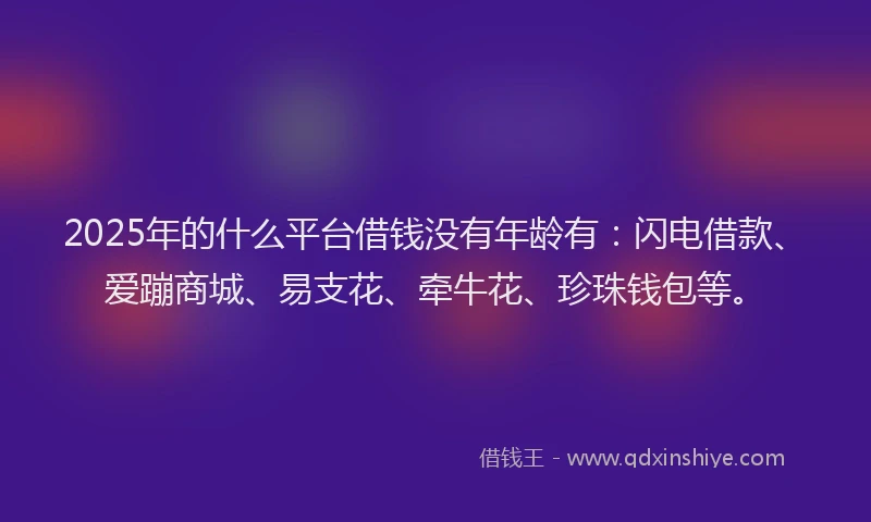 2025年的什么平台借钱没有年龄有：闪电借款、爱蹦商城、易支花、牵牛花、珍珠钱包等。