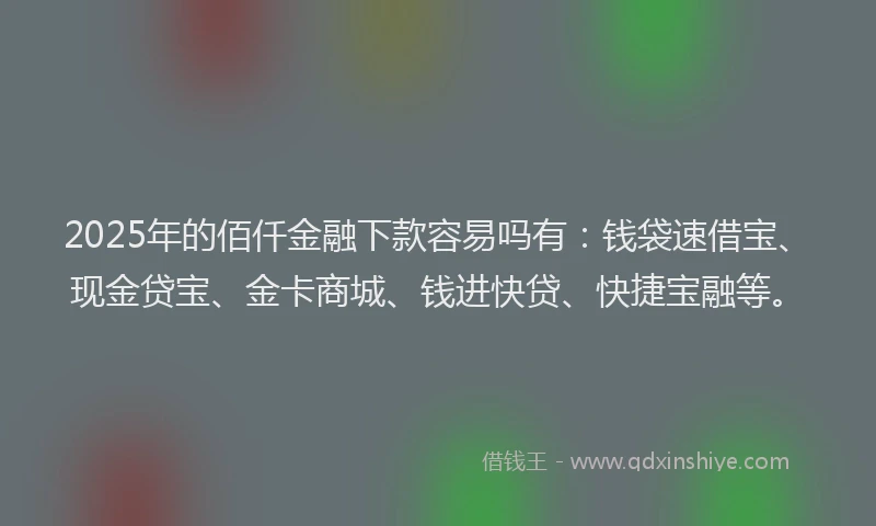 2025年的佰仟金融下款容易吗有：钱袋速借宝、现金贷宝、金卡商城、钱进快贷、快捷宝融等。