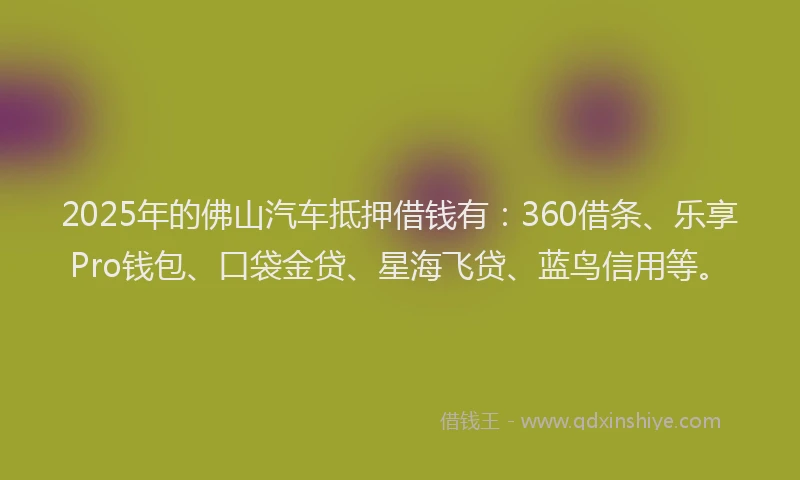 2025年的佛山汽车抵押借钱有：360借条、乐享Pro钱包、口袋金贷、星海飞贷、蓝鸟信用等。