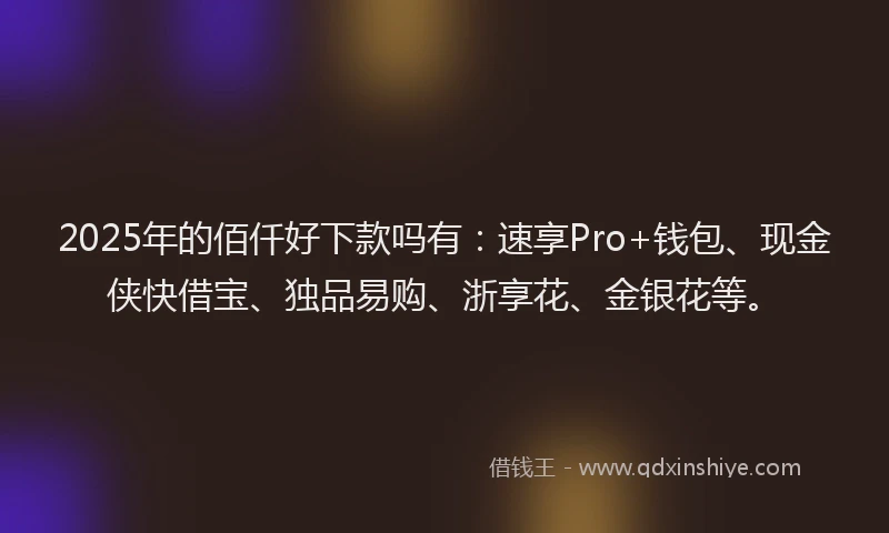 2025年的佰仟好下款吗有：速享Pro+钱包、现金侠快借宝、独品易购、浙享花、金银花等。