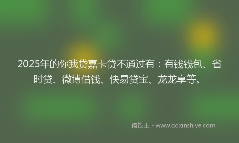 2025年的你我贷嘉卡贷不通过有：有钱钱包、省时贷、微博借钱、快易贷宝、龙龙享等。