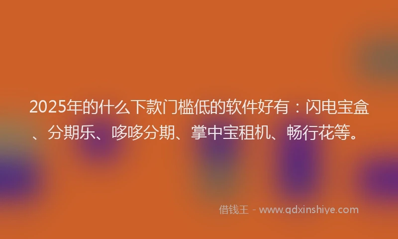 2025年的什么下款门槛低的软件好有:闪电宝盒、分期乐、哆哆分期、掌中宝租机、畅行花等。