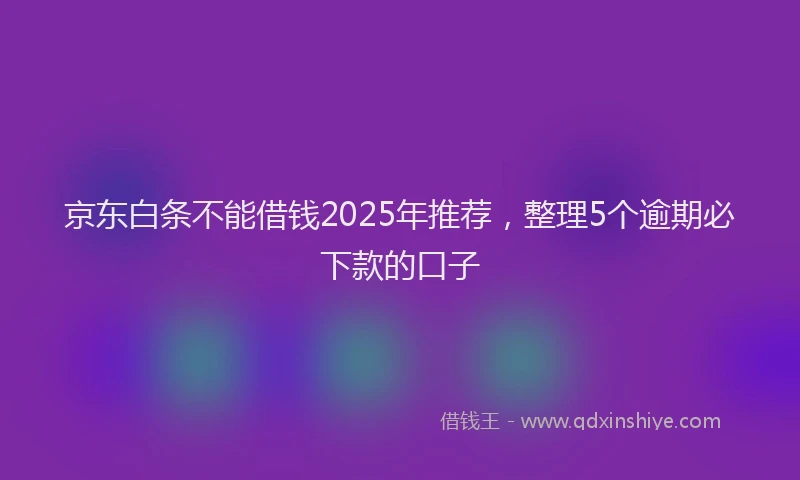 京东白条不能借钱2025年推荐，整理5个逾期必下款的口子