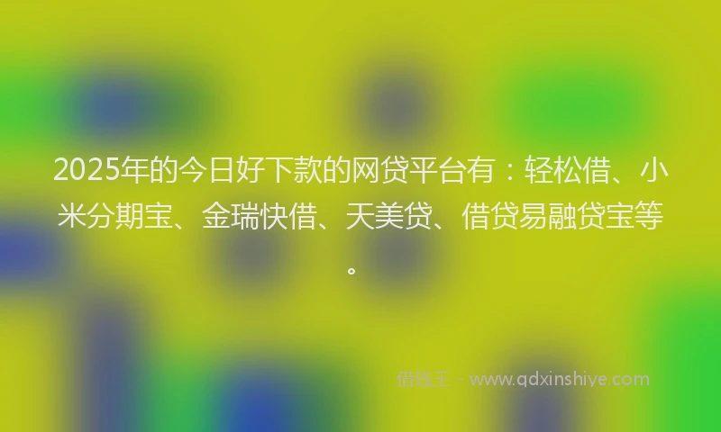 2025年的今日好下款的网贷平台有:轻松借、小米分期宝、金瑞快借、天美贷、借贷易融贷宝等。