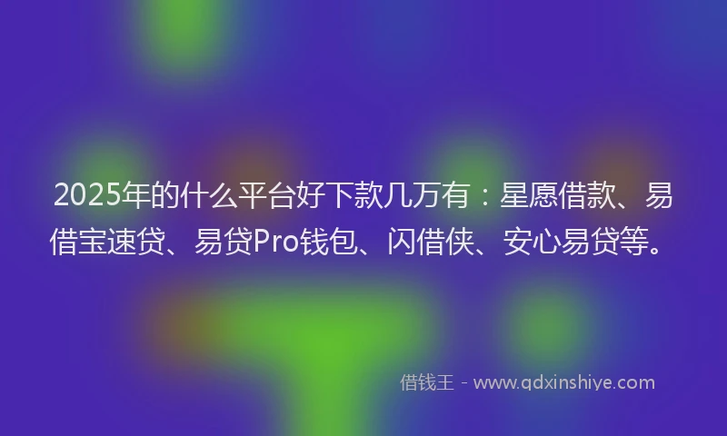 2025年的什么平台好下款几万有：星愿借款、易借宝速贷、易贷Pro钱包、闪借侠、安心易贷等。