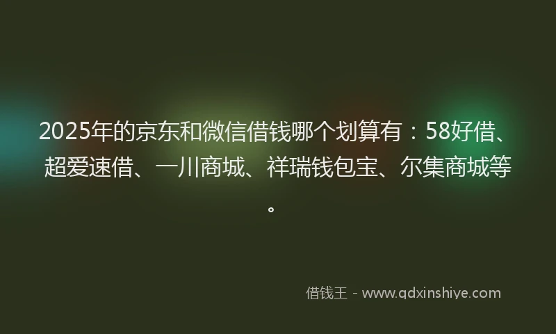 2025年的京东和微信借钱哪个划算有:58好借、超爱速借、一川商城、祥瑞钱包宝、尔集商城等。