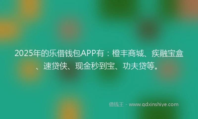 2025年的乐借钱包APP有：橙丰商城、疾融宝盒、速贷侠、现金秒到宝、功夫贷等。