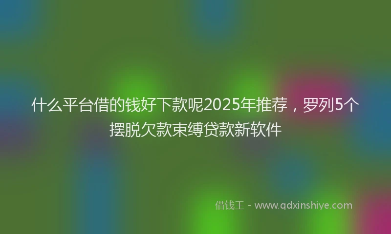 什么平台借的钱好下款呢2025年推荐，罗列5个摆脱欠款束缚贷款新软件