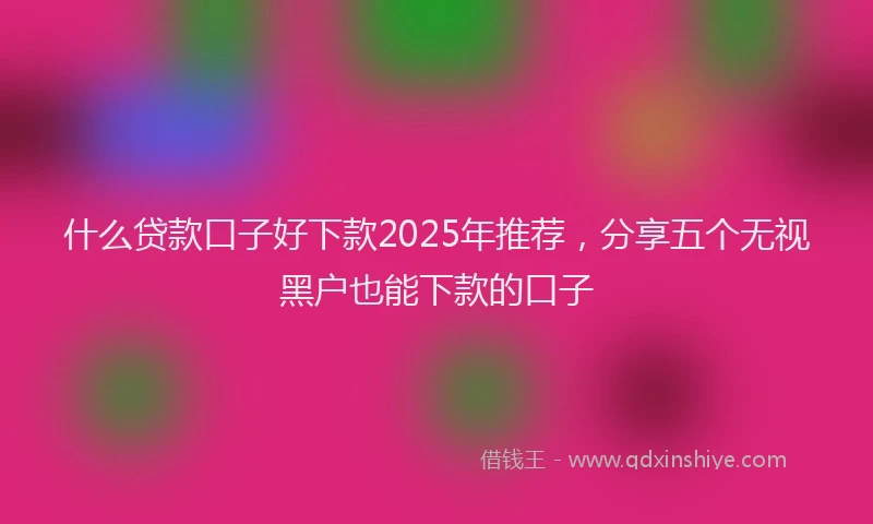 什么贷款口子好下款2025年推荐，分享五个无视黑户也能下款的口子
