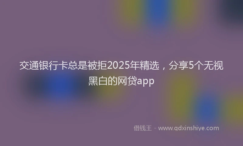 交通银行卡总是被拒2025年精选，分享5个无视黑白的网贷app