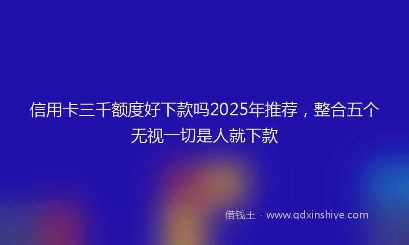 信用卡三千额度好下款吗2025年推荐，整合五个无视一切是人就下款