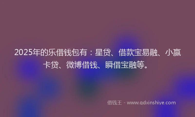 2025年的乐借钱包有：星贷、借款宝易融、小赢卡贷、微博借钱、瞬借宝融等。