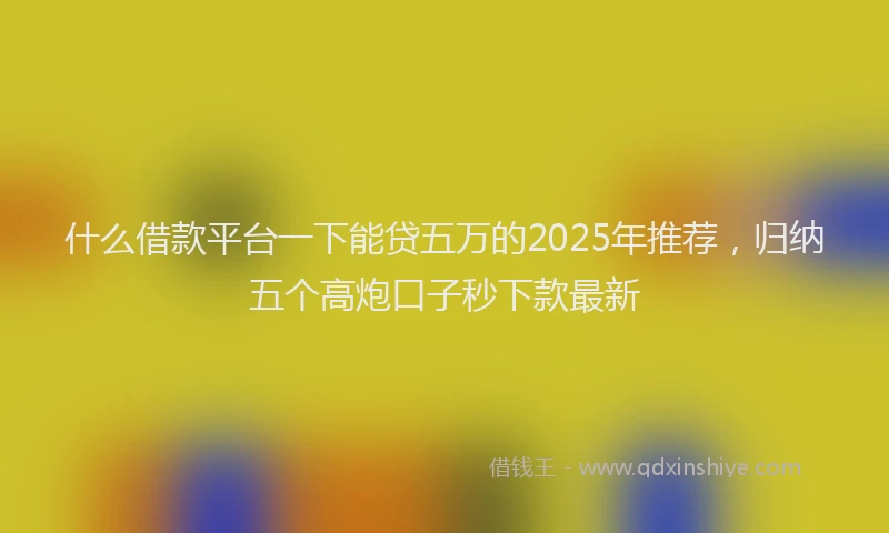 什么借款平台一下能贷五万的2025年推荐,归纳五个高炮口子秒下款最新