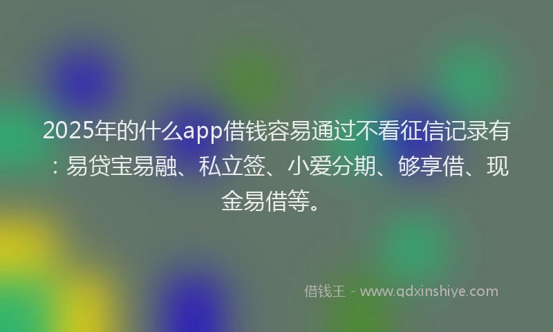 2025年的什么app借钱容易通过不看征信记录有：易贷宝易融、私立签、小爱分期、够享借、现金易借等。