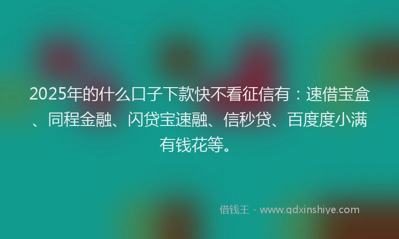 2025年的什么口子下款快不看征信有：速借宝盒、同程金融、闪贷宝速融、信秒贷、百度度小满有钱花等。