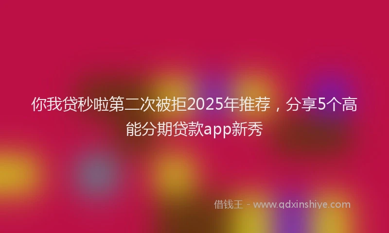 你我贷秒啦第二次被拒2025年推荐，分享5个高能分期贷款app新秀