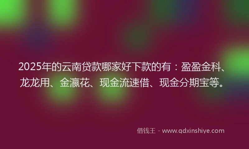 2025年的云南贷款哪家好下款的有:盈盈金科、龙龙用、金瀛花、现金流速借、现金分期宝等。