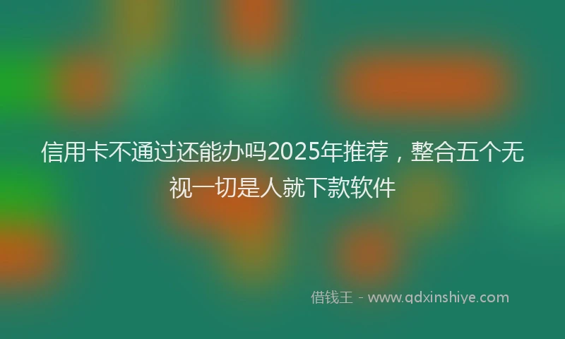 信用卡不通过还能办吗2025年推荐，整合五个无视一切是人就下款软件