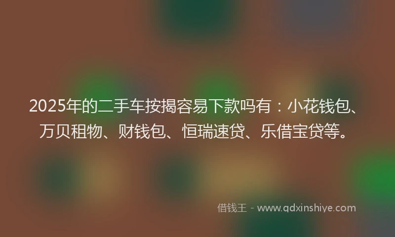 2025年的二手车按揭容易下款吗有：小花钱包、万贝租物、财钱包、恒瑞速贷、乐借宝贷等。
