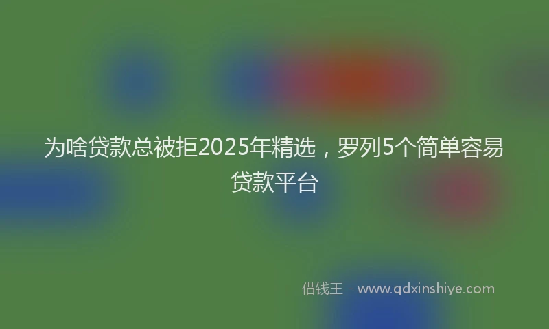 为啥贷款总被拒2025年精选，罗列5个简单容易贷款平台