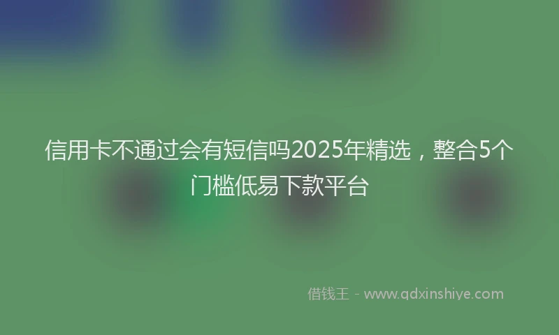 信用卡不通过会有短信吗2025年精选，整合5个门槛低易下款平台