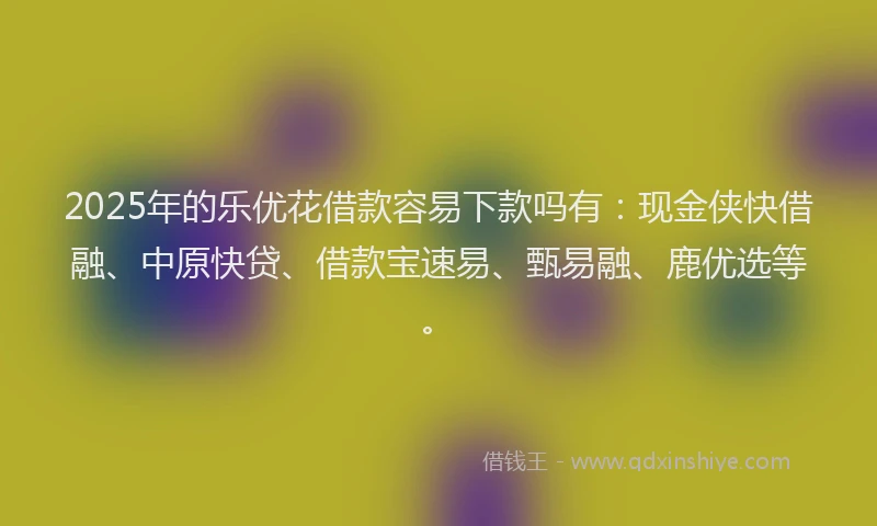 2025年的乐优花借款容易下款吗有：现金侠快借融、中原快贷、借款宝速易、甄易融、鹿优选等。