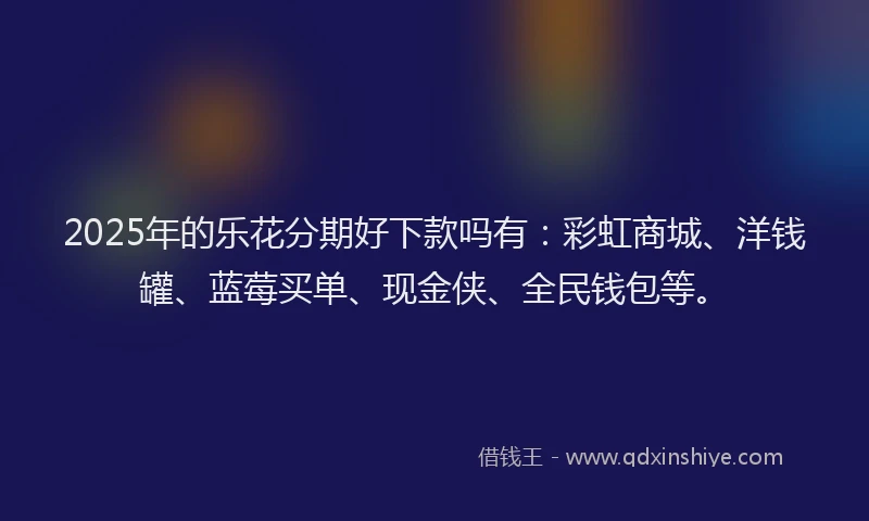 2025年的乐花分期好下款吗有：彩虹商城、洋钱罐、蓝莓买单、现金侠、全民钱包等。