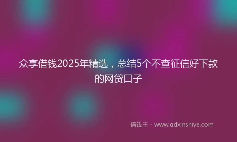 众享借钱2025年精选，总结5个不查征信好下款的网贷口子