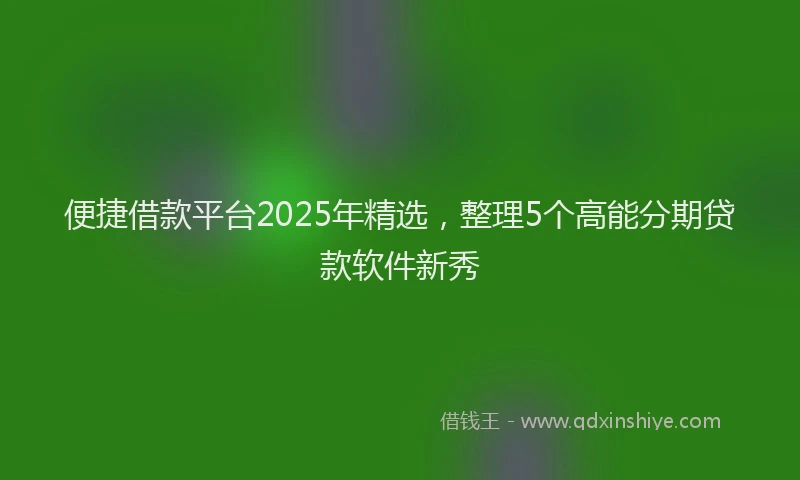 便捷借款平台2025年精选，整理5个高能分期贷款软件新秀