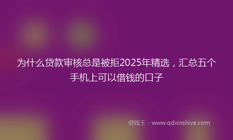 为什么贷款审核总是被拒2025年精选，汇总五个手机上可以借钱的口子