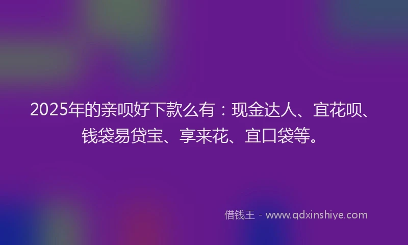 2025年的亲呗好下款么有：现金达人、宜花呗、钱袋易贷宝、享来花、宜口袋等。