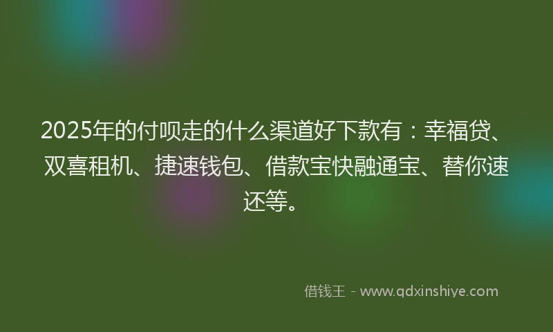 2025年的付呗走的什么渠道好下款有：幸福贷、双喜租机、捷速钱包、借款宝快融通宝、替你速还等。