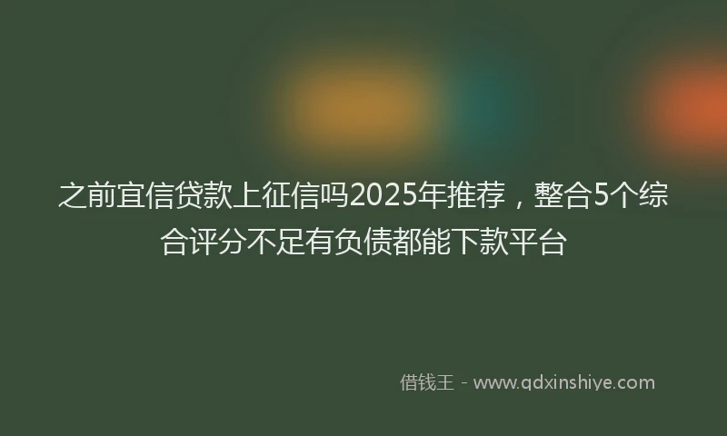 之前宜信贷款上征信吗2025年推荐，整合5个综合评分不足有负债都能下款平台