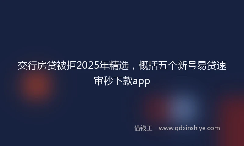 交行房贷被拒2025年精选，概括五个新号易贷速审秒下款app