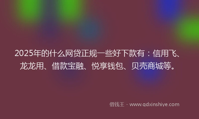 2025年的什么网贷正规一些好下款有：信用飞、龙龙用、借款宝融、悦享钱包、贝壳商城等。