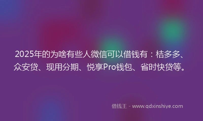 2025年的为啥有些人微信可以借钱有：桔多多、众安贷、现用分期、悦享Pro钱包、省时快贷等。
