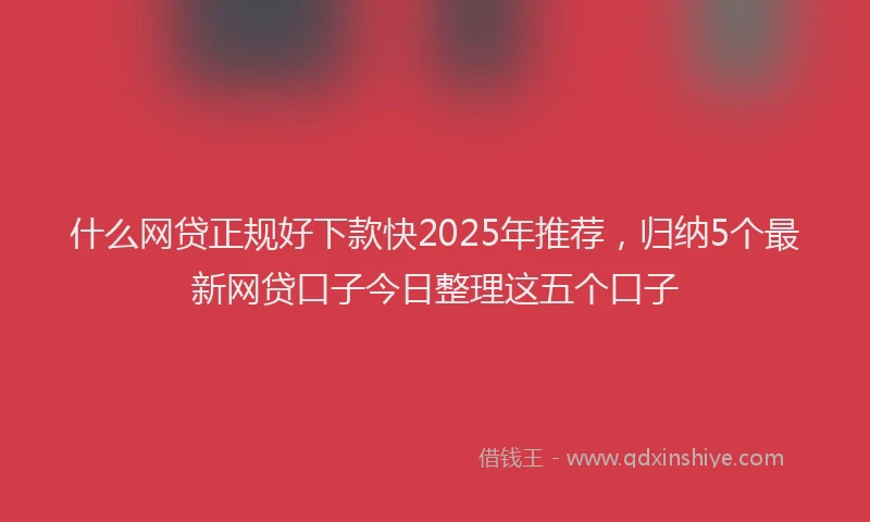 什么网贷正规好下款快2025年推荐,归纳5个最新网贷口子今日整理这五个口子