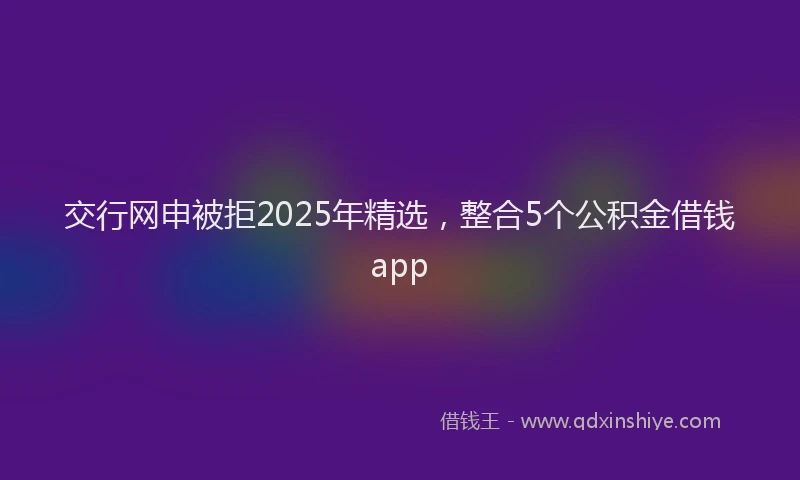 交行网申被拒2025年精选，整合5个公积金借钱app