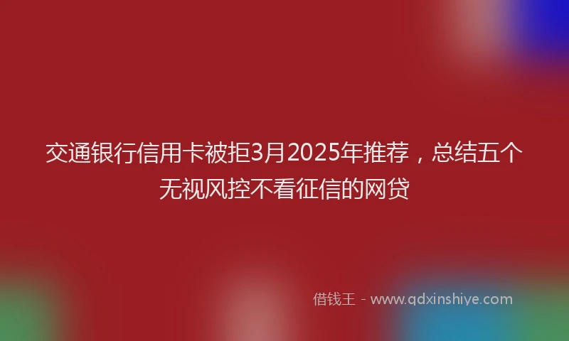 交通银行信用卡被拒3月2025年推荐，总结五个无视风控不看征信的网贷