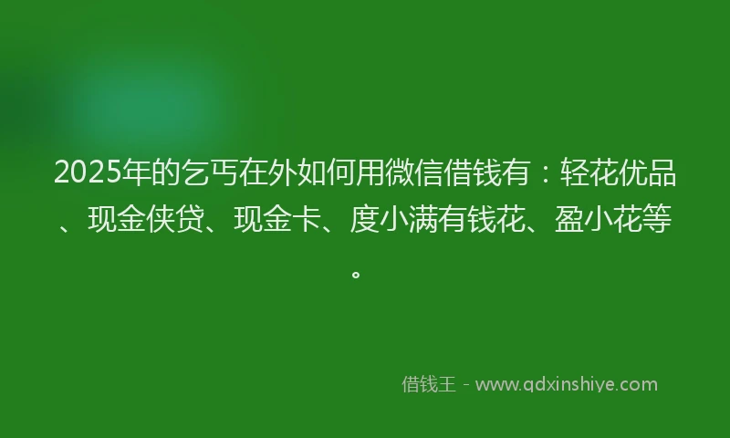2025年的乞丐在外如何用微信借钱有：轻花优品、现金侠贷、现金卡、度小满有钱花、盈小花等。