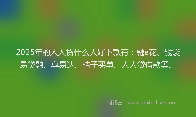 2025年的人人贷什么人好下款有：融e花、钱袋易贷融、享易达、桔子买单、人人贷借款等。