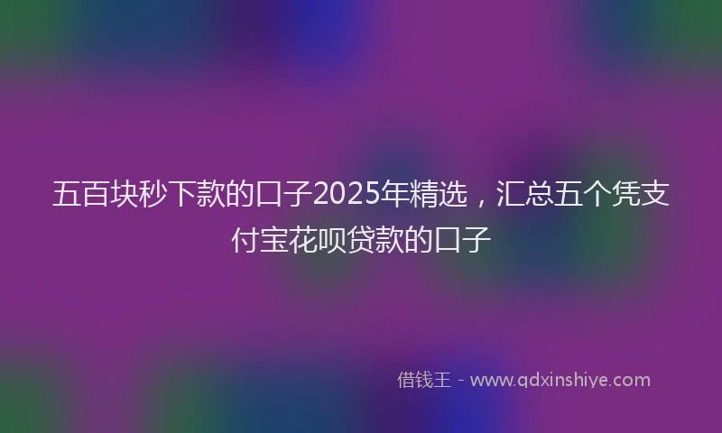 五百块秒下款的口子2025年精选，汇总五个凭支付宝花呗贷款的口子