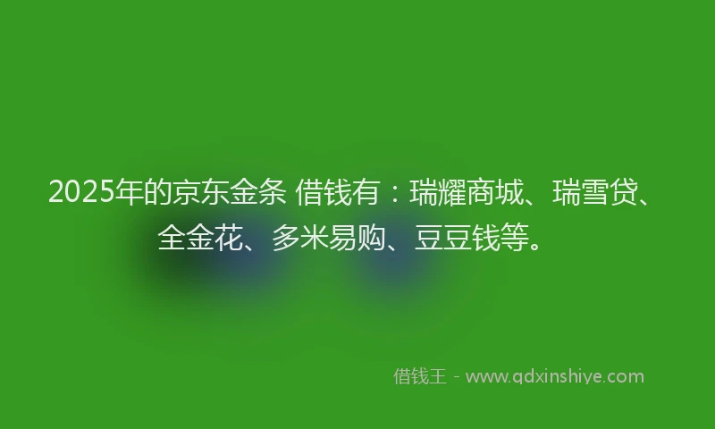 2025年的京东金条 借钱有:瑞耀商城、瑞雪贷、全金花、多米易购、豆豆钱等。