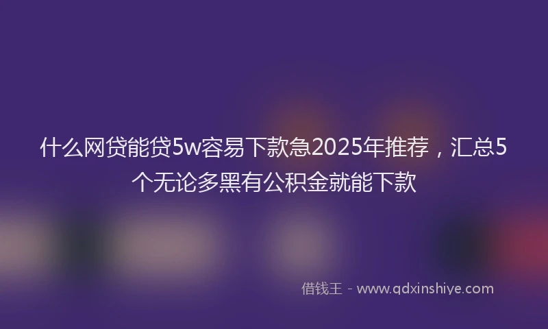 什么网贷能贷5w容易下款急2025年推荐，汇总5个无论多黑有公积金就能下款