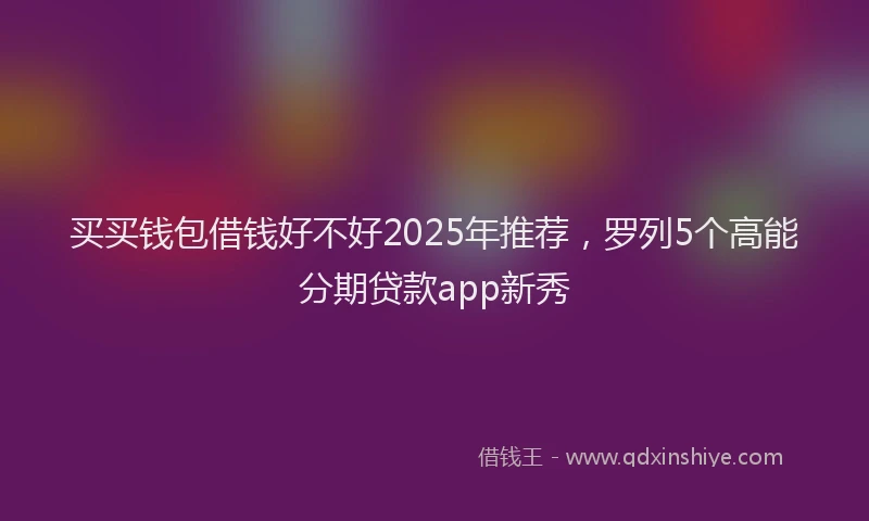 买买钱包借钱好不好2025年推荐，罗列5个高能分期贷款app新秀