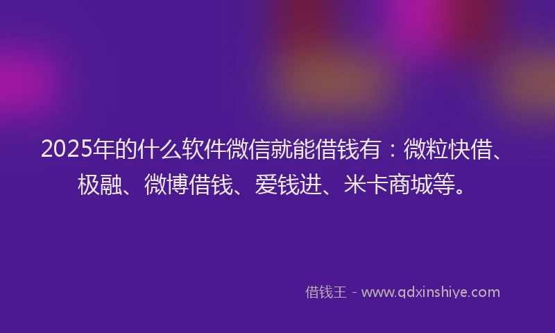 2025年的什么软件微信就能借钱有:微粒快借、极融、微博借钱、爱钱进、米卡商城等。
