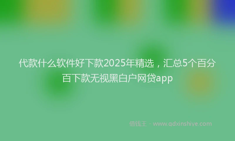 代款什么软件好下款2025年精选，汇总5个百分百下款无视黑白户网贷app